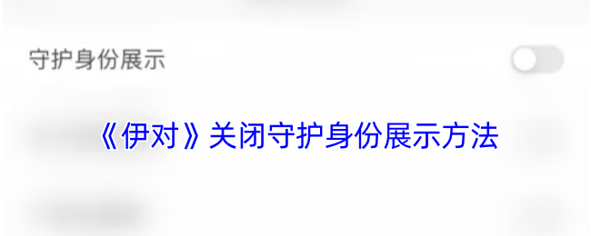 《伊对》关闭守护身份展示方法